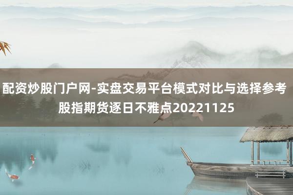 配资炒股门户网-实盘交易平台模式对比与选择参考 股指期货逐日不雅点20221125