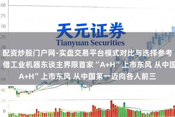 配资炒股门户网-实盘交易平台模式对比与选择参考 埃斯顿总裁吴侃: 借工业机器东谈主界限首家“A+H”上市东风 从中国第一迈向各人前三