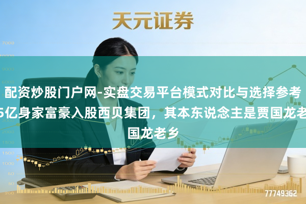 配资炒股门户网-实盘交易平台模式对比与选择参考 95亿身家富豪入股西贝集团,其本东说念主是贾国龙老乡