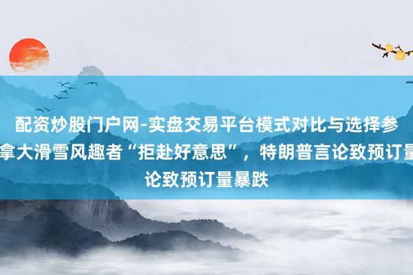 配资炒股门户网-实盘交易平台模式对比与选择参考 加拿大滑雪风趣者“拒赴好意思”，特朗普言论致预订量暴跌