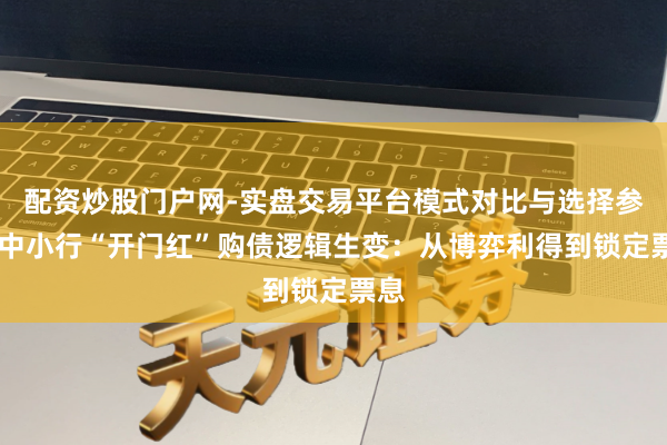 配资炒股门户网-实盘交易平台模式对比与选择参考 中小行“开门红”购债逻辑生变：从博弈利得到锁定票息