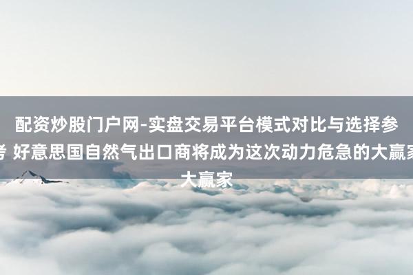 配资炒股门户网-实盘交易平台模式对比与选择参考 好意思国自然气出口商将成为这次动力危急的大赢家