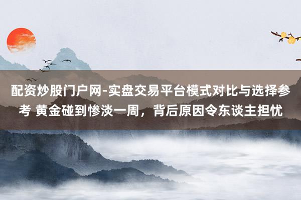 配资炒股门户网-实盘交易平台模式对比与选择参考 黄金碰到惨淡一周,背后原因令东谈主担忧