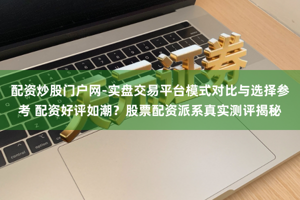 配资炒股门户网-实盘交易平台模式对比与选择参考 配资好评如潮？股票配资派系真实测评揭秘