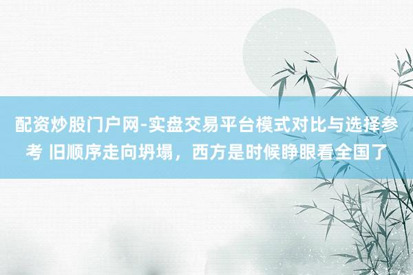 配资炒股门户网-实盘交易平台模式对比与选择参考 旧顺序走向坍塌，西方是时候睁眼看全国了