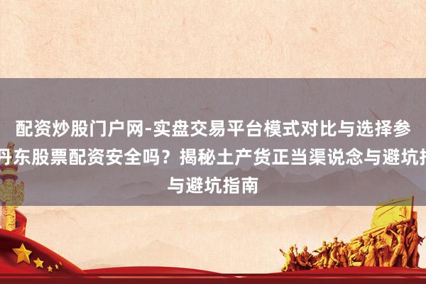 配资炒股门户网-实盘交易平台模式对比与选择参考 丹东股票配资安全吗？揭秘土产货正当渠说念与避坑指南