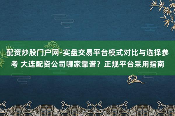 配资炒股门户网-实盘交易平台模式对比与选择参考 大连配资公司哪家靠谱?正规平台采用指南