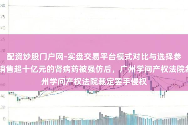 配资炒股门户网-实盘交易平台模式对比与选择参考 云顶新耀销售超十亿元的肾病药被强仿后,广州学问产权法院裁定罢手侵权