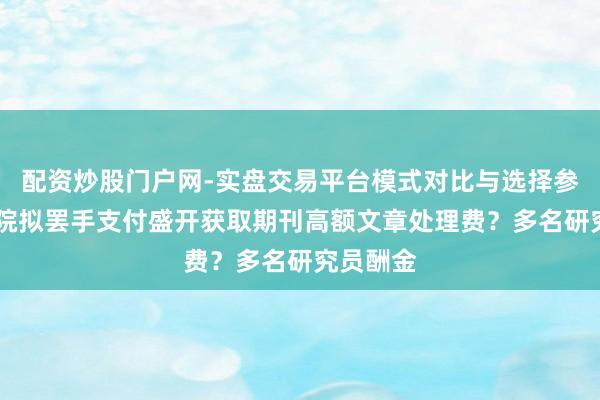 配资炒股门户网-实盘交易平台模式对比与选择参考 中科院拟罢手支付盛开获取期刊高额文章处理费?多名研究员酬金