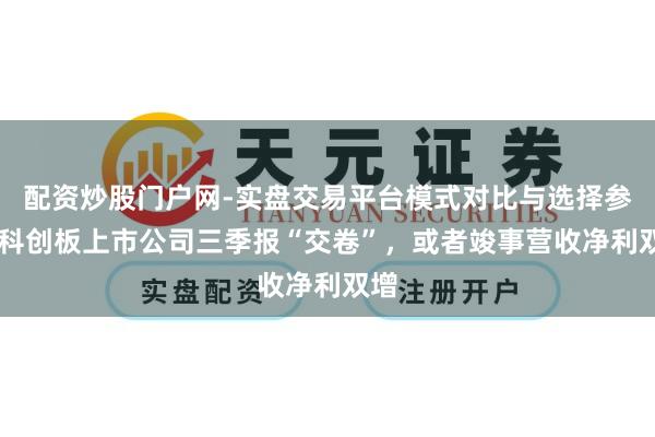 配资炒股门户网-实盘交易平台模式对比与选择参考 科创板上市公司三季报“交卷”，或者竣事营收净利双增