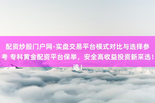 配资炒股门户网-实盘交易平台模式对比与选择参考 专科黄金配资平台保举,安全高收益投资新采选!