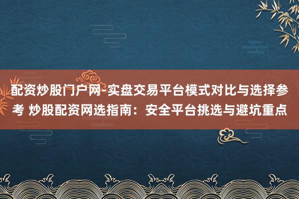 配资炒股门户网-实盘交易平台模式对比与选择参考 炒股配资网选指南：安全平台挑选与避坑重点