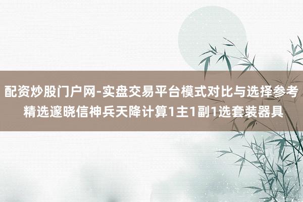 配资炒股门户网-实盘交易平台模式对比与选择参考 精选邃晓信神兵天降计算1主1副1选套装器具
