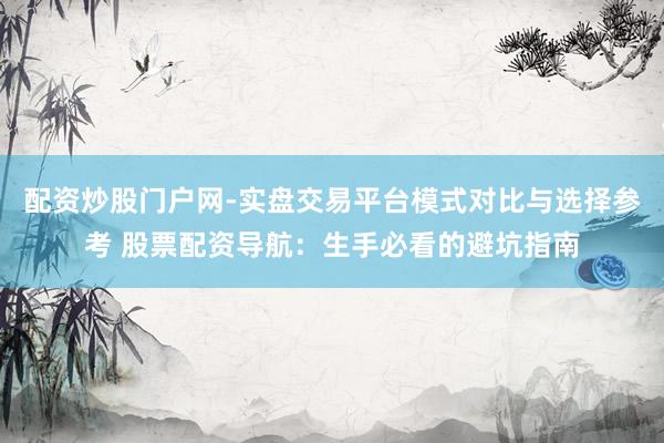 配资炒股门户网-实盘交易平台模式对比与选择参考 股票配资导航:生手必看的避坑指南