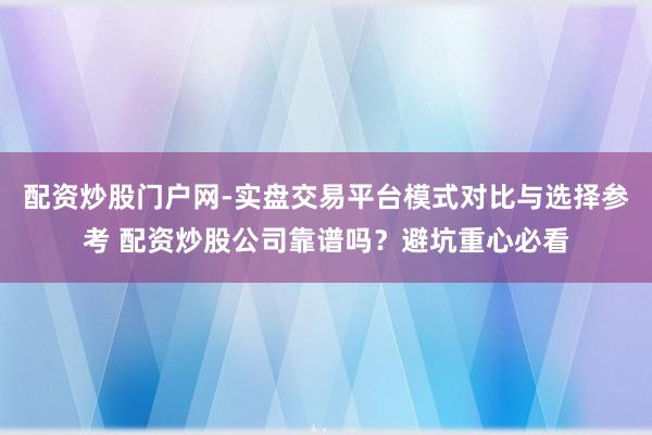 配资炒股门户网-实盘交易平台模式对比与选择参考 配资炒股公司靠谱吗?避坑重心必看