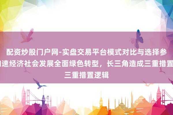 配资炒股门户网-实盘交易平台模式对比与选择参考 加速经济社会发展全面绿色转型,长三角造成三重措置逻辑