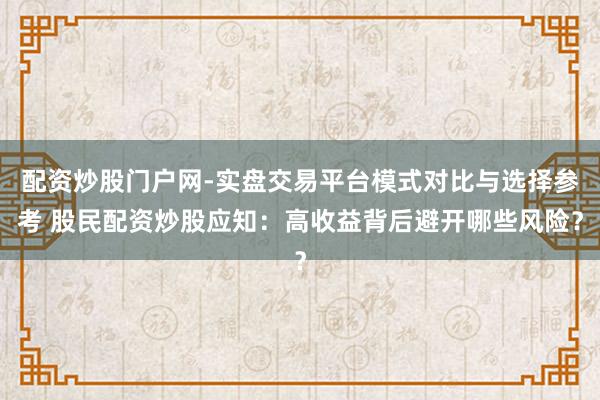 配资炒股门户网-实盘交易平台模式对比与选择参考 股民配资炒股应知:高收益背后避开哪些风险?
