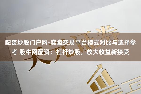 配资炒股门户网-实盘交易平台模式对比与选择参考 股牛网配资:杠杆炒股,放大收益新接受