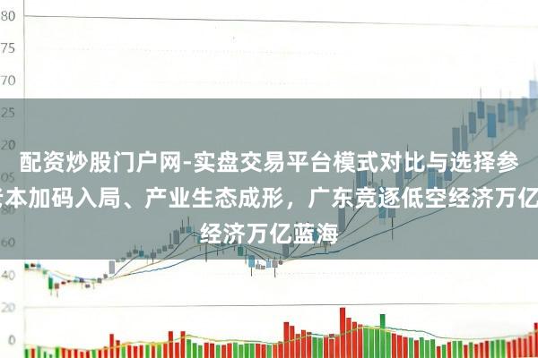 配资炒股门户网-实盘交易平台模式对比与选择参考 老本加码入局、产业生态成形,广东竞逐低空经济万亿蓝海