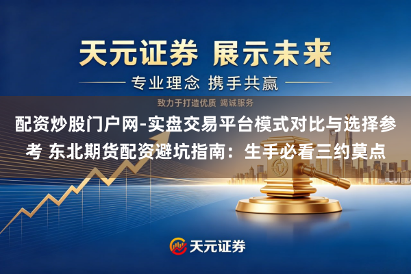 配资炒股门户网-实盘交易平台模式对比与选择参考 东北期货配资避坑指南：生手必看三约莫点