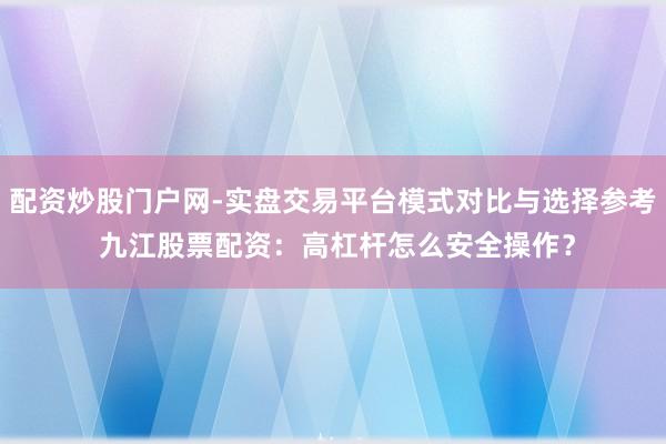 配资炒股门户网-实盘交易平台模式对比与选择参考 九江股票配资:高杠杆怎么安全操作?