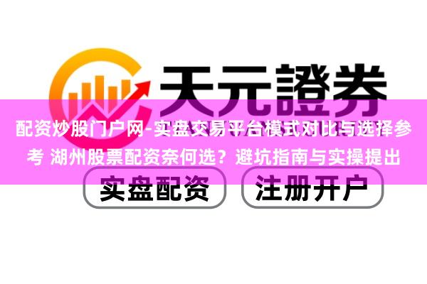 配资炒股门户网-实盘交易平台模式对比与选择参考 湖州股票配资奈何选?避坑指南与实操提出