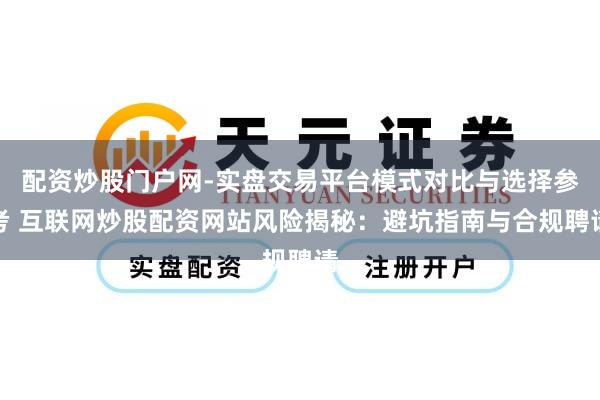 配资炒股门户网-实盘交易平台模式对比与选择参考 互联网炒股配资网站风险揭秘:避坑指南与合规聘请