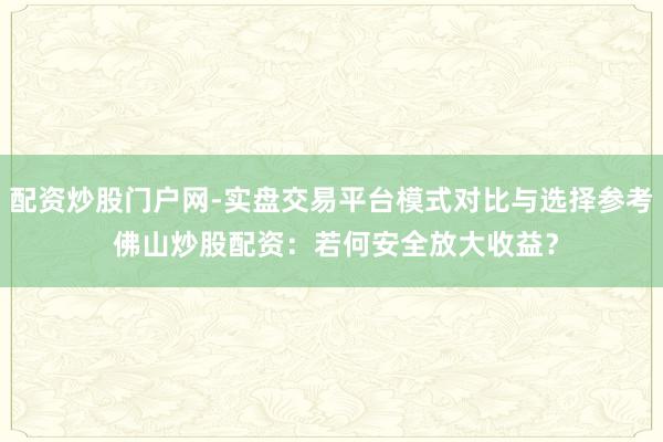 配资炒股门户网-实盘交易平台模式对比与选择参考 佛山炒股配资:若何安全放大收益?