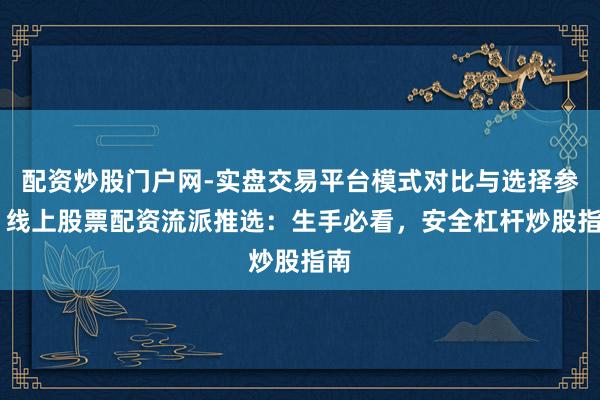 配资炒股门户网-实盘交易平台模式对比与选择参考 线上股票配资流派推选：生手必看，安全杠杆炒股指南