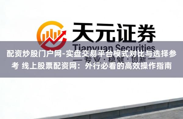配资炒股门户网-实盘交易平台模式对比与选择参考 线上股票配资网：外行必看的高效操作指南