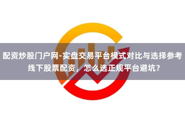 配资炒股门户网-实盘交易平台模式对比与选择参考 线下股票配资，怎么选正规平台避坑？