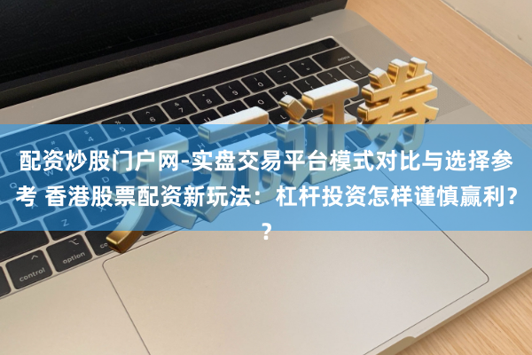 配资炒股门户网-实盘交易平台模式对比与选择参考 香港股票配资新玩法：杠杆投资怎样谨慎赢利？