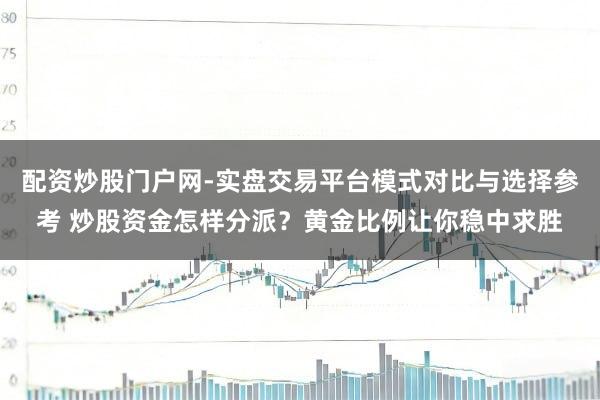 配资炒股门户网-实盘交易平台模式对比与选择参考 炒股资金怎样分派？黄金比例让你稳中求胜