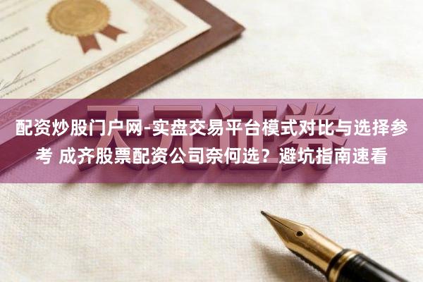 配资炒股门户网-实盘交易平台模式对比与选择参考 成齐股票配资公司奈何选？避坑指南速看