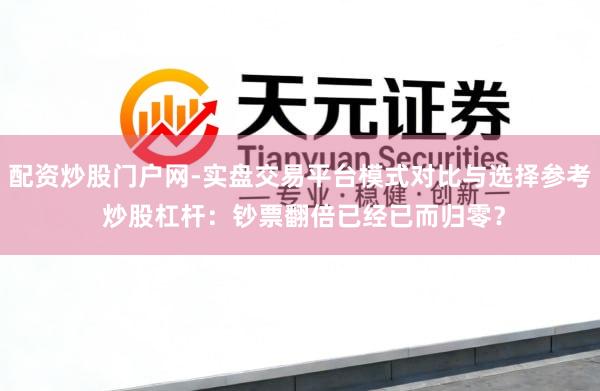 配资炒股门户网-实盘交易平台模式对比与选择参考 炒股杠杆：钞票翻倍已经已而归零？