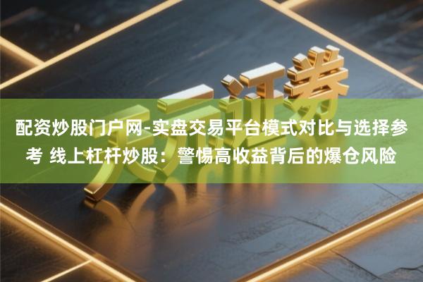配资炒股门户网-实盘交易平台模式对比与选择参考 线上杠杆炒股：警惕高收益背后的爆仓风险