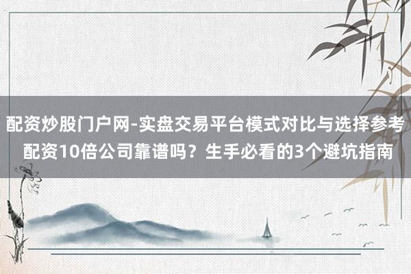 配资炒股门户网-实盘交易平台模式对比与选择参考 配资10倍公司靠谱吗？生手必看的3个避坑指南