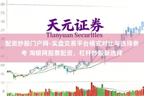 配资炒股门户网-实盘交易平台模式对比与选择参考 淘银网股票配资，杠杆炒股新选择