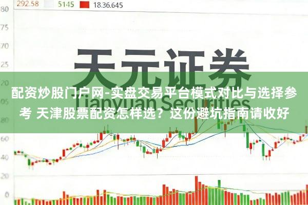 配资炒股门户网-实盘交易平台模式对比与选择参考 天津股票配资怎样选？这份避坑指南请收好