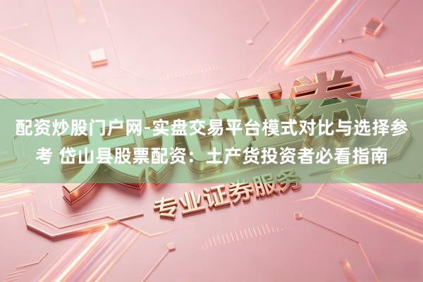配资炒股门户网-实盘交易平台模式对比与选择参考 岱山县股票配资：土产货投资者必看指南