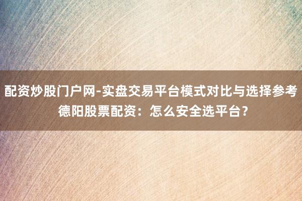配资炒股门户网-实盘交易平台模式对比与选择参考 德阳股票配资：怎么安全选平台？