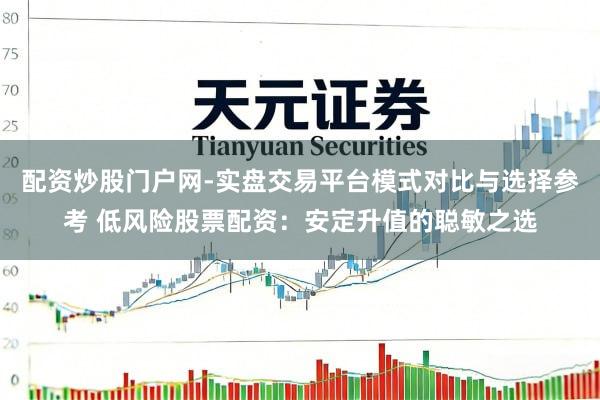 配资炒股门户网-实盘交易平台模式对比与选择参考 低风险股票配资：安定升值的聪敏之选