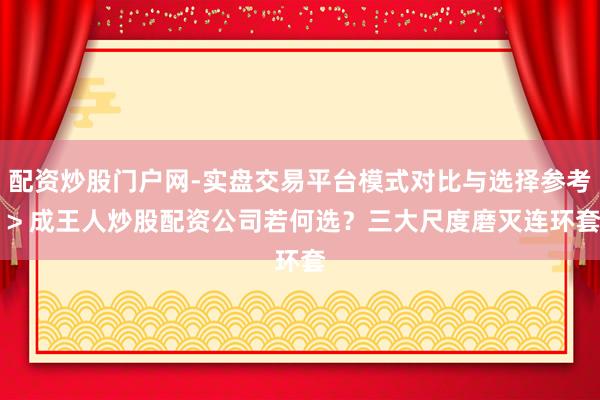 配资炒股门户网-实盘交易平台模式对比与选择参考 > 成王人炒股配资公司若何选？三大尺度磨灭连环套