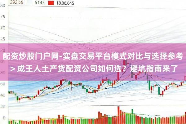 配资炒股门户网-实盘交易平台模式对比与选择参考 > 成王人土产货配资公司如何选？避坑指南来了
