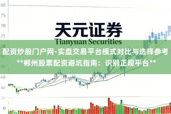 配资炒股门户网-实盘交易平台模式对比与选择参考 **郴州股票配资避坑指南：识别正规平台**