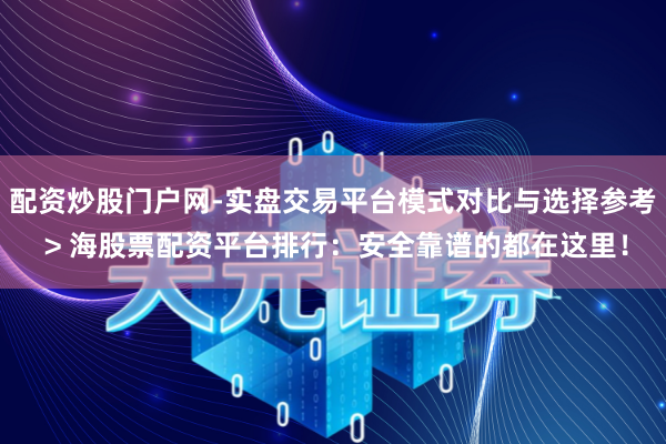 配资炒股门户网-实盘交易平台模式对比与选择参考 > 海股票配资平台排行：安全靠谱的都在这里！