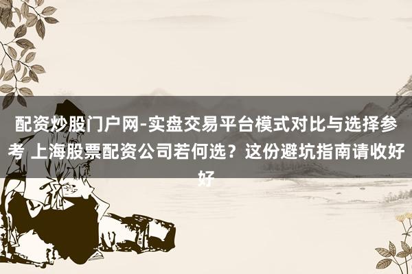 配资炒股门户网-实盘交易平台模式对比与选择参考 上海股票配资公司若何选？这份避坑指南请收好