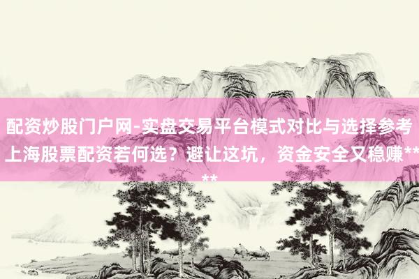 配资炒股门户网-实盘交易平台模式对比与选择参考 上海股票配资若何选？避让这坑，资金安全又稳赚**