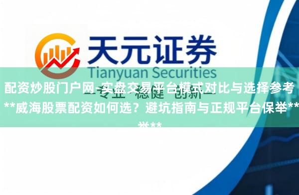 配资炒股门户网-实盘交易平台模式对比与选择参考 **威海股票配资如何选？避坑指南与正规平台保举**