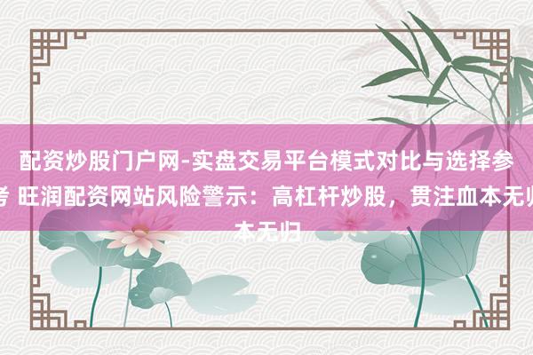 配资炒股门户网-实盘交易平台模式对比与选择参考 旺润配资网站风险警示：高杠杆炒股，贯注血本无归